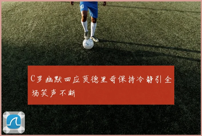 C罗幽默回应莫德里奇保持冷静引全场笑声不断