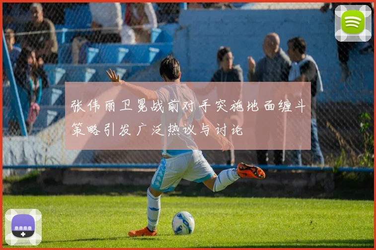 张伟丽卫冕战前对手突施地面缠斗策略引发广泛热议与讨论