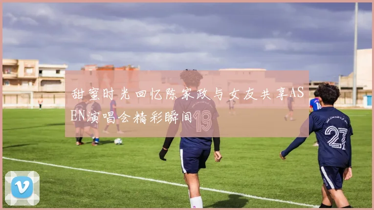 甜蜜时光回忆陈家政与女友共享ASEN演唱会精彩瞬间