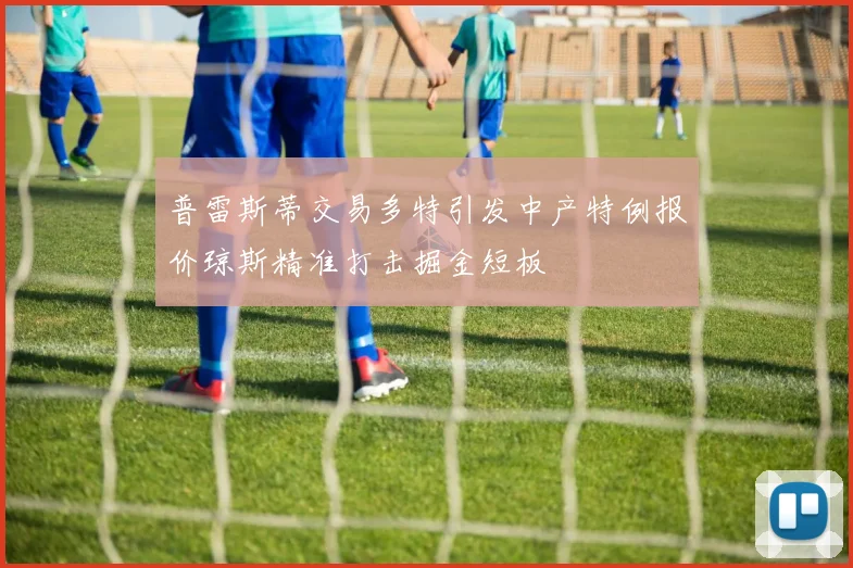 普雷斯蒂交易多特引发中产特例报价琼斯精准打击掘金短板