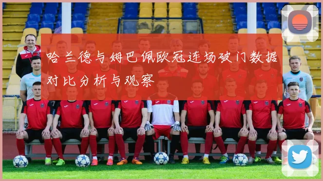 哈兰德与姆巴佩欧冠连场破门数据对比分析与观察