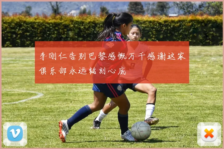 李刚仁告别巴黎感慨万千感谢这家俱乐部永远铭刻心底