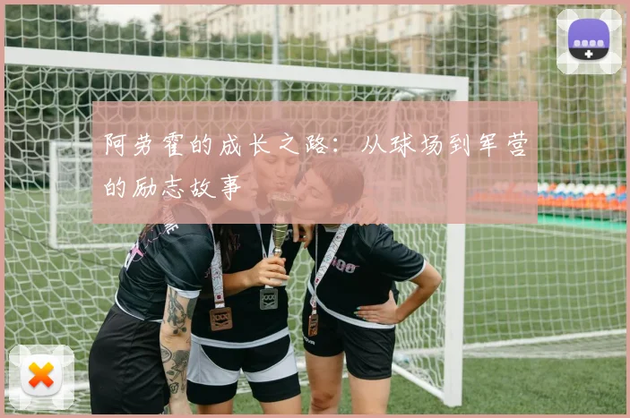 阿劳霍的成长之路：从球场到军营的励志故事