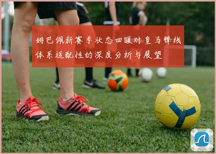 姆巴佩新赛季状态回暖对皇马锋线体系适配性的深度分析与展望