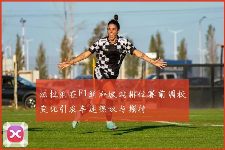 法拉利在F1新加坡站排位赛前调校变化引发车迷热议与期待